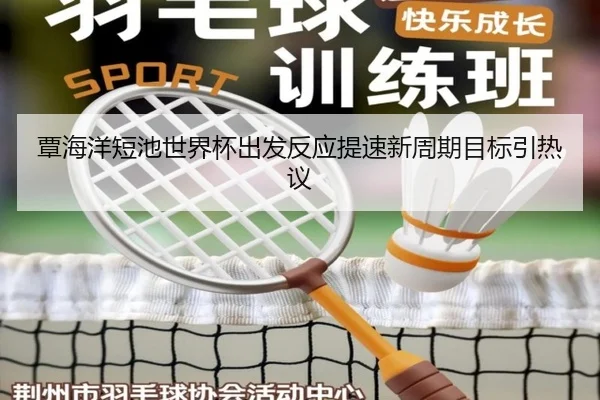 覃海洋短池世界杯出发反应提速新周期目标引热议
