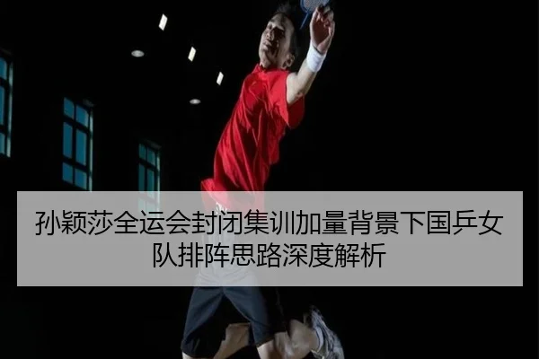 孙颖莎全运会封闭集训加量背景下国乒女队排阵思路深度解析