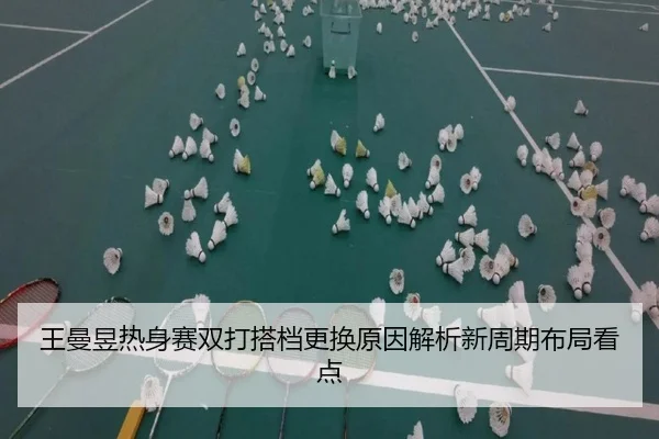王曼昱热身赛双打搭档更换原因解析新周期布局看点