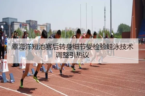 覃海洋短池赛后转身细节受检验蛙泳技术调整引热议