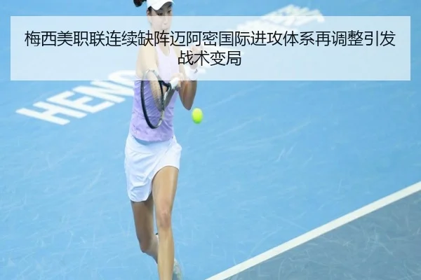 梅西美职联连续缺阵迈阿密国际进攻体系再调整引发战术变局